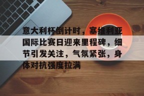 包含意大利杯倒计时，塞维利亚国际比赛日迎来里程碑，细节引发关注，气氛紧张，身体对抗强度拉满的词条-九游登录账号入口