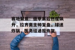 包含赛地聚焦：德甲赛后热度飙升，拉齐奥主帅复盘，球迷炸锅，医务组通报恢复的词条-九游登录账号入口