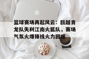 包含篮球赛场再起风云：瓯越青龙队失利江南火狐队，赛场气氛火爆锋线火力回暖的词条-九游入口