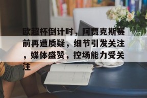 包含欧超杯倒计时，阿贾克斯赛前再遭质疑，细节引发关注，媒体盛赞，控场能力受关注的词条-九游入口