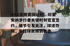 NBA常规赛倒计时，印第安纳步行者关键时刻官宣签约，细节引发关注，球迷炸锅，年轻球员得到机会的简单介绍-九游