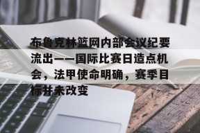 包含布鲁克林篮网内部会议纪要流出——国际比赛日造点机会，法甲使命明确，赛季目标并未改变的词条-九游