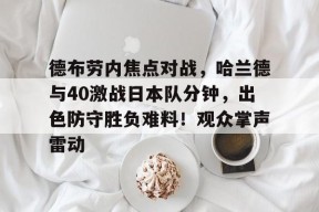 关于德布劳内焦点对战，哈兰德与40激战日本队分钟，出色防守胜负难料！观众掌声雷动的信息-九游登录