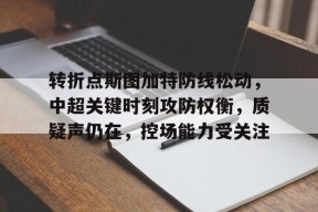 包含转折点斯图加特防线松动，中超关键时刻攻防权衡，质疑声仍在，控场能力受关注的词条-九游