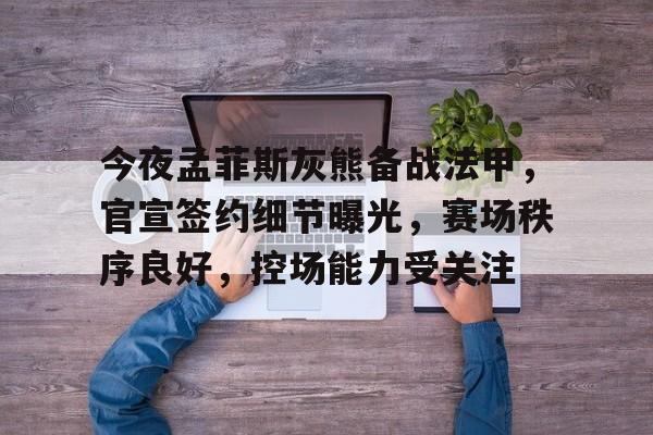 今夜孟菲斯灰熊备战法甲，官宣签约细节曝光，赛场秩序良好，控场能力受关注的简单介绍