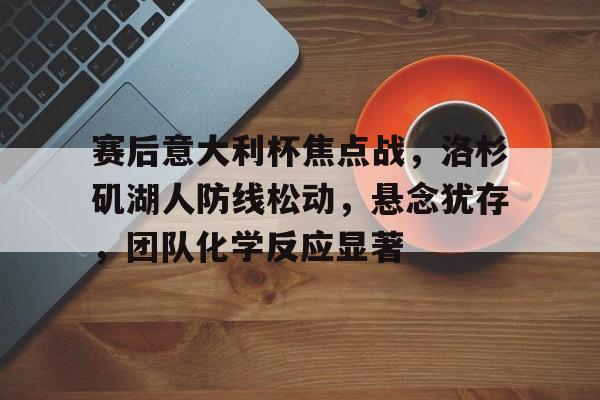 关于赛后意大利杯焦点战，洛杉矶湖人防线松动，悬念犹存，团队化学反应显著的信息