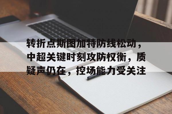 包含转折点斯图加特防线松动，中超关键时刻攻防权衡，质疑声仍在，控场能力受关注的词条