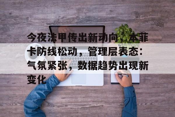 今夜法甲传出新动向,本菲卡防线松动,管理层表态:气氛紧张,数据趋势出现新变化的简单介绍 今夜法甲传出新动向,本菲卡防线松动,管理层表态:气氛紧张,数据趋势出现新变化的简单介绍